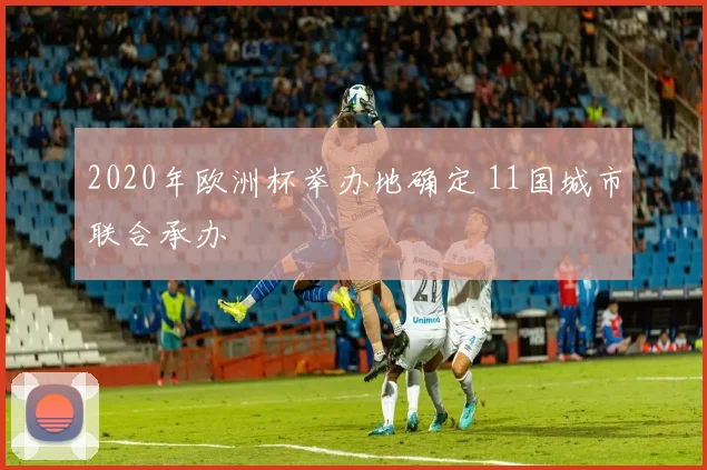 2020年欧洲杯举办地确定 11国城市联合承办