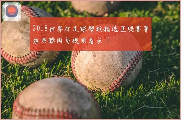2018世界杯足球壁纸精选呈现赛事经典瞬间与视觉看点_1