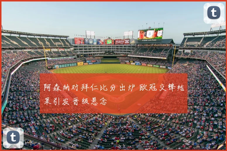 阿森纳对拜仁比分出炉 欧冠交锋结果引发晋级悬念
