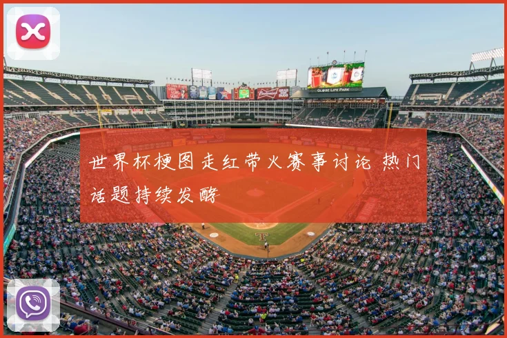 世界杯梗图走红带火赛事讨论 热门话题持续发酵