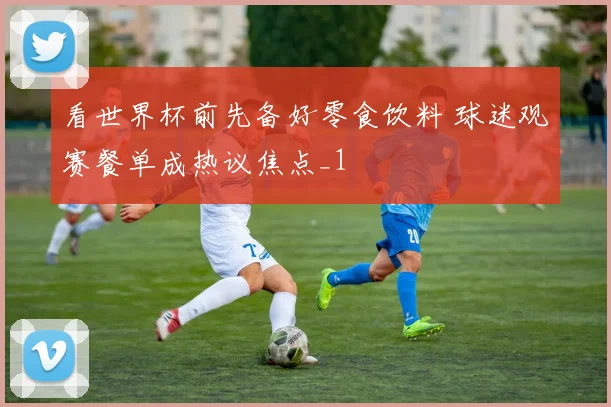 看世界杯前先备好零食饮料 球迷观赛餐单成热议焦点_1