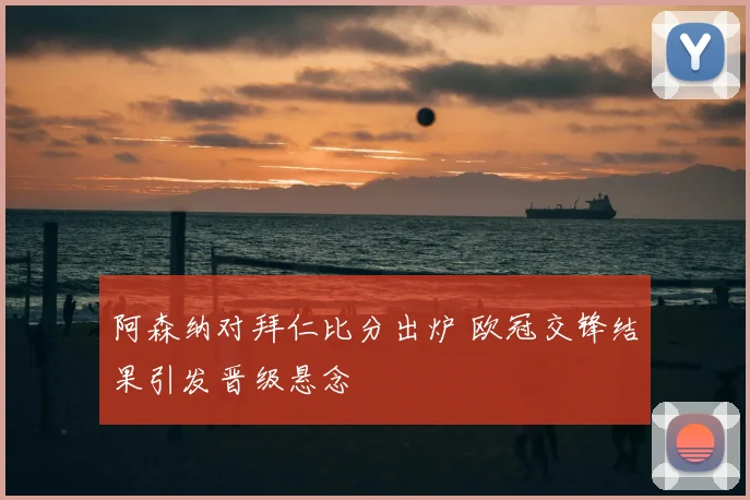阿森纳对拜仁比分出炉 欧冠交锋结果引发晋级悬念