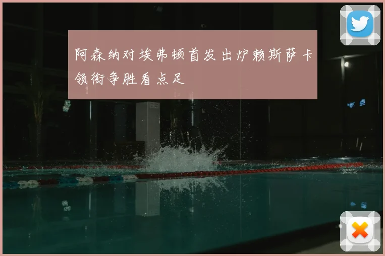 阿森纳对埃弗顿首发出炉赖斯萨卡领衔争胜看点足