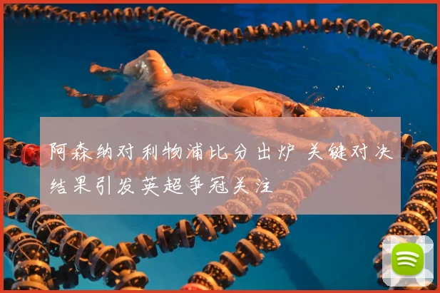阿森纳对利物浦比分出炉 关键对决结果引发英超争冠关注