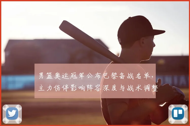男篮奥运冠军公布巴黎备战名单，主力伤停影响阵容深度与战术调整