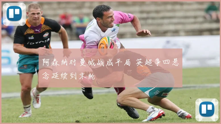 阿森纳对曼城战成平局 英超争四悬念延续到末轮