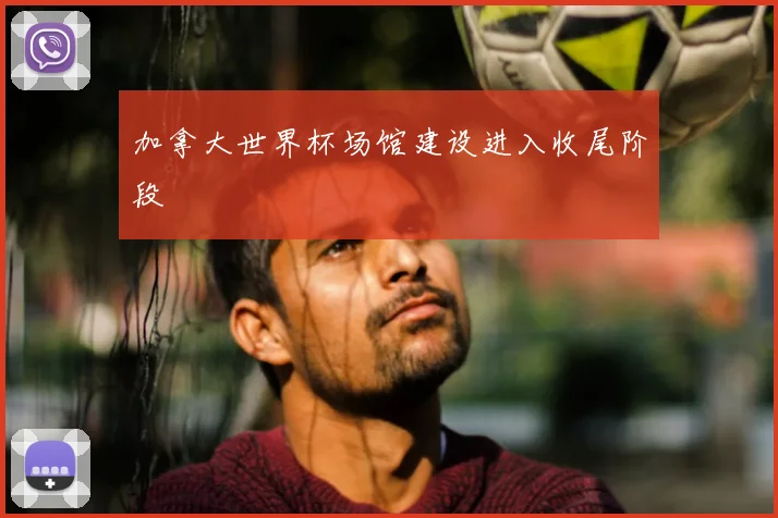 加拿大世界杯场馆建设进入收尾阶段