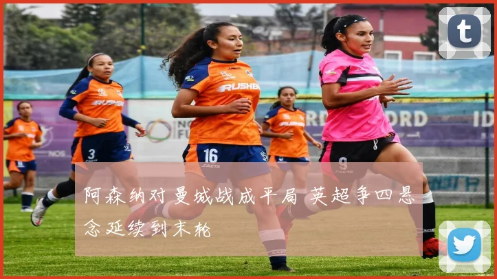 阿森纳对曼城战成平局 英超争四悬念延续到末轮