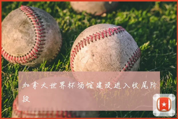 加拿大世界杯场馆建设进入收尾阶段