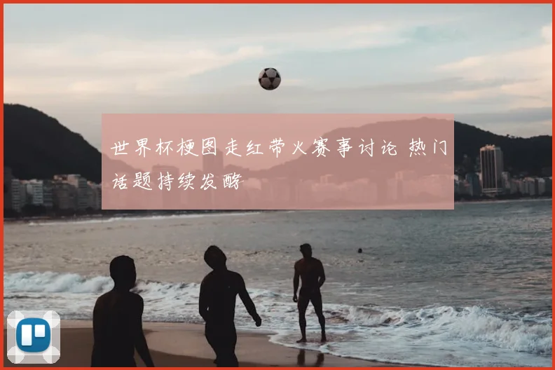 世界杯梗图走红带火赛事讨论 热门话题持续发酵