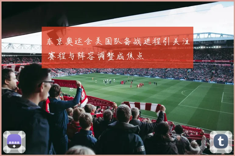 东京奥运会美国队备战进程引关注 赛程与阵容调整成焦点