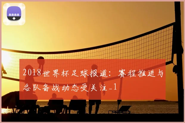 2018世界杯足球报道:赛程推进与各队备战动态受关注_1