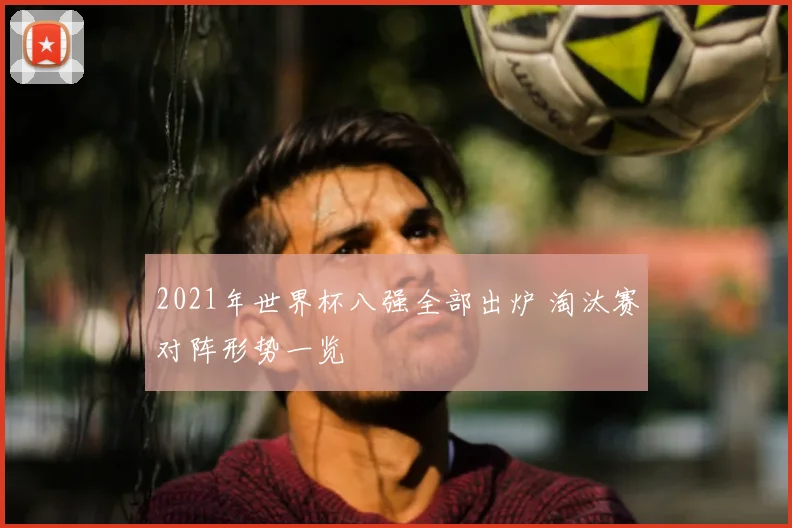 2021年世界杯八强全部出炉 淘汰赛对阵形势一览