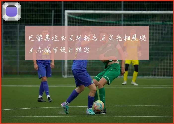 巴黎奥运会五环标志正式亮相展现主办城市设计理念